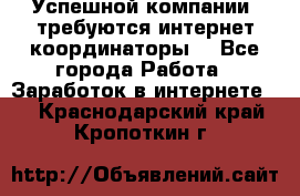 Успешной компании, требуются интернет координаторы! - Все города Работа » Заработок в интернете   . Краснодарский край,Кропоткин г.